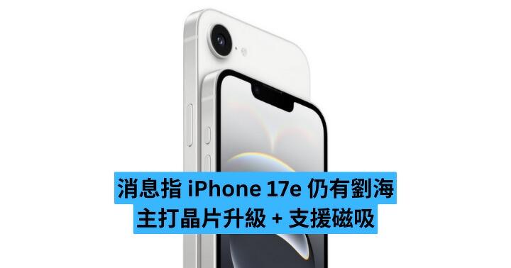消息指 iPhone 17e 仍有劉海　主打晶片升級 + 支援磁吸
