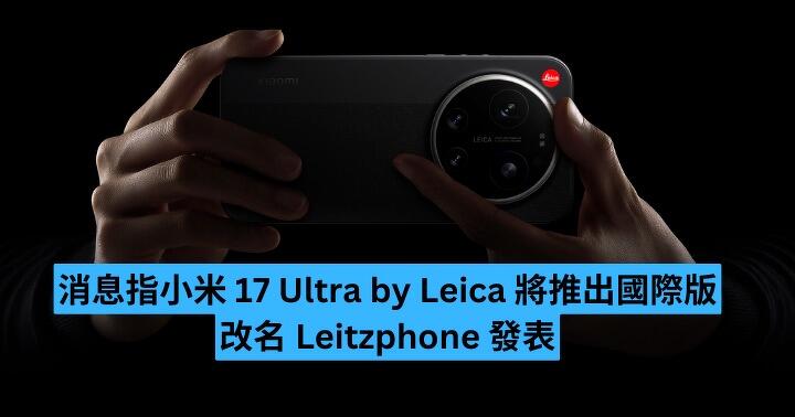 消息指小米 17 Ultra by Leica 將推出國際版　改名 Leitzphone 發表
