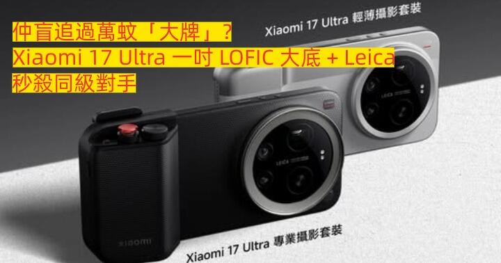 【比拼】仲盲追過萬蚊「大牌」？Xiaomi 17 Ultra 一吋 LOFIC 大底 + Leica 點樣秒殺同級對手！