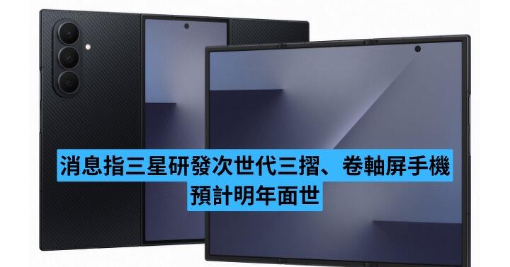 消息指三星研發次世代三摺疊、卷軸屏手機　預計明年面世