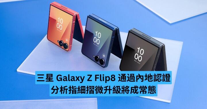 三星 Galaxy Z Flip8 通過內地認證部分規格曝光　分析指細摺微升級將成常態