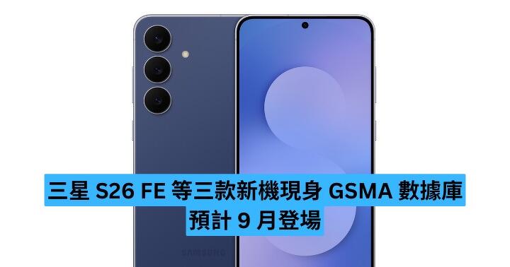 三星 S26 FE 等三款新機現身 GSMA 數據庫　預計 9 月登場
