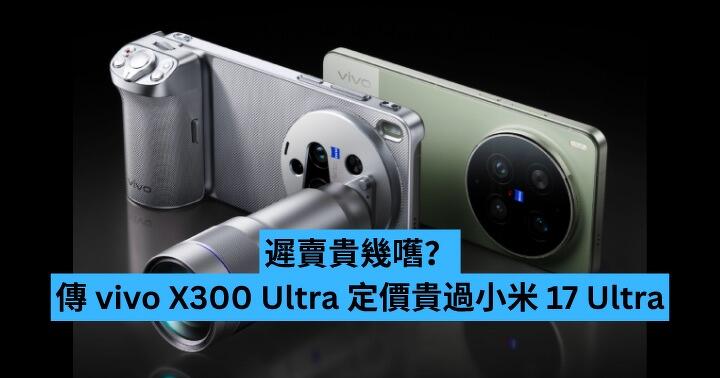 遲賣貴幾嚿？傳 vivo X300 Ultra 售價將比小米 17 Ultra 更高
