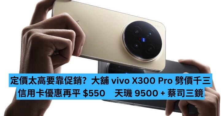 定價太高要靠促銷？大舖 vivo X300 Pro 劈價千三　信用卡優惠再平 $550　天璣 9500 + 蔡司三鏡 買得過？