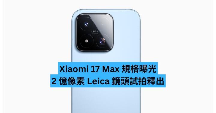 Xiaomi 17 Max 規格曝光　2 億像素 Leica 鏡頭試拍釋出