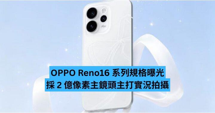 OPPO Reno16 系列規格曝光　採 2 億像素主鏡頭主打實況拍攝