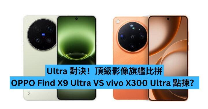 Ultra 對決！頂級影像旗艦比拼　OPPO Find X9 Ultra VS vivo X300 Ultra 點揀？