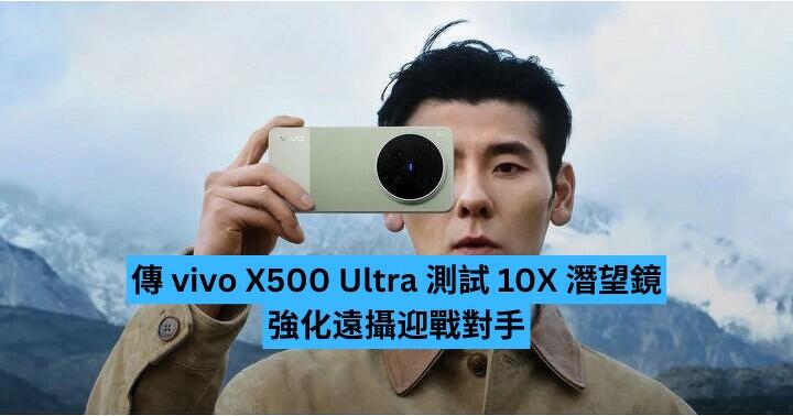 傳 vivo X500 Ultra 測試 10X 潛望鏡　強化遠攝迎戰對手