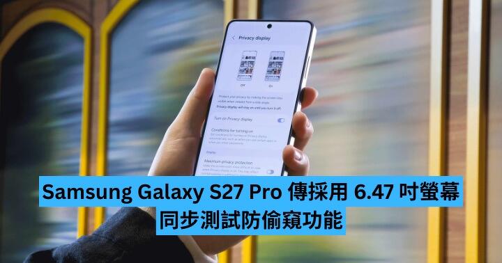 Samsung Galaxy S27 Pro 傳採用 6.47 吋屏幕　同步測試防窺功能