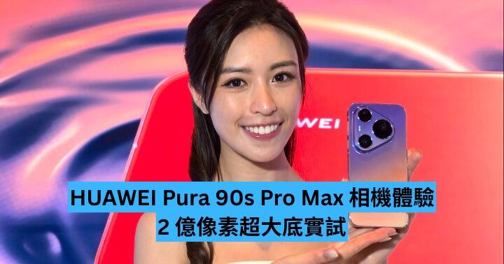 HUAWEI Pura 90s Pro Max 相機體驗　2 億像素超大底實試