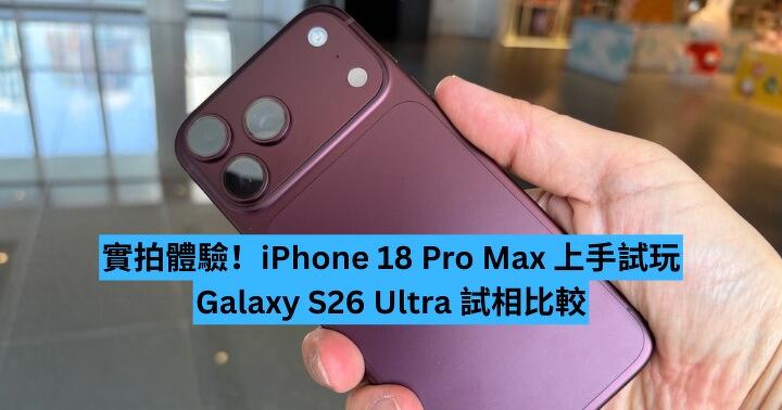 實拍體驗！iPhone 18 Pro Max 上手試玩　Galaxy S26 Ultra 試相比較
