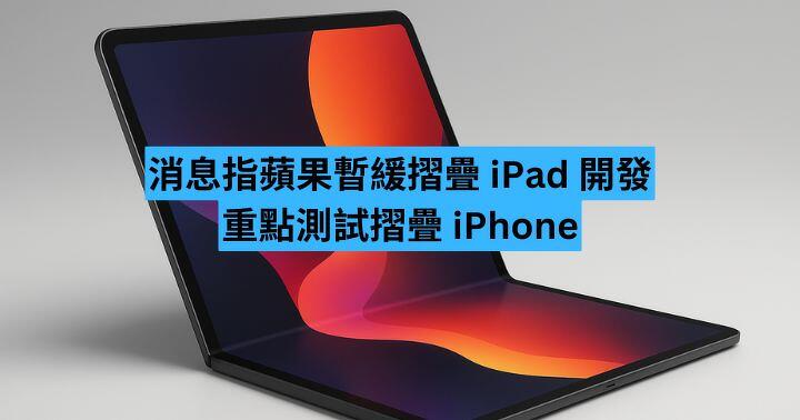 消息指蘋果暫緩摺疊 iPad 開發  重點測試摺疊 iPhone