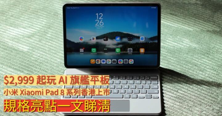 $2,999 起玩 AI 旗艦平板！小米 Xiaomi Pad 8 系列香港上市，規格亮點一文睇清