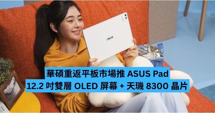 華碩重返平板市場　新機 ASUS Pad 配 12.2 吋雙層 OLED 屏幕 + 天璣 8300