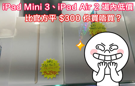 iPad Air 2、iPad Mini 3「全新行貨」平 $300 你買唔買？！